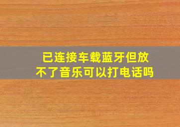 已连接车载蓝牙但放不了音乐可以打电话吗