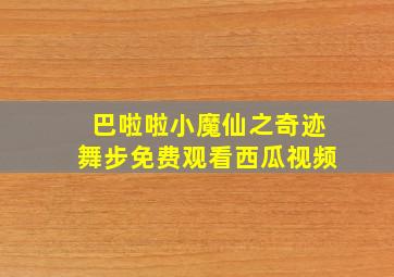 巴啦啦小魔仙之奇迹舞步免费观看西瓜视频