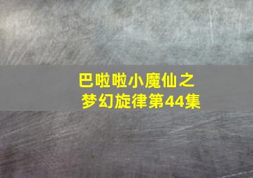 巴啦啦小魔仙之梦幻旋律第44集