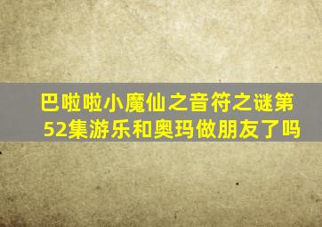 巴啦啦小魔仙之音符之谜第52集游乐和奥玛做朋友了吗