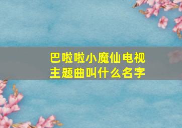 巴啦啦小魔仙电视主题曲叫什么名字