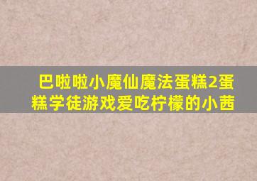 巴啦啦小魔仙魔法蛋糕2蛋糕学徒游戏爱吃柠檬的小茜