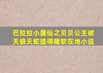 巴拉拉小魔仙之贝贝公主被天狼天蛇操得瘫软在地小说