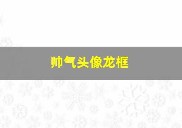 帅气头像龙框