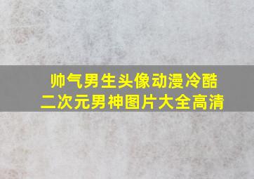 帅气男生头像动漫冷酷二次元男神图片大全高清