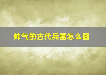 帅气的古代兵器怎么画