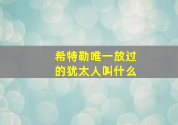 希特勒唯一放过的犹太人叫什么