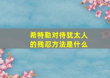 希特勒对待犹太人的残忍方法是什么