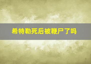 希特勒死后被鞭尸了吗