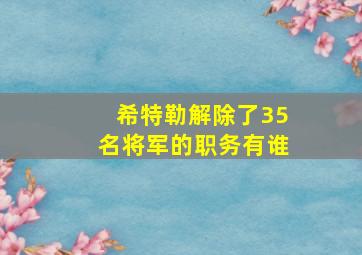 希特勒解除了35名将军的职务有谁