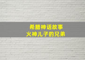 希腊神话故事火神儿子的兄弟