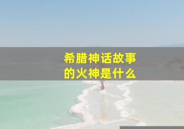 希腊神话故事的火神是什么