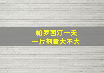 帕罗西汀一天一片剂量大不大