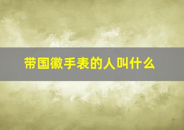 带国徽手表的人叫什么