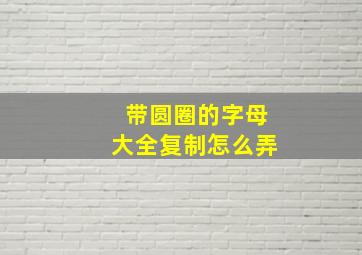 带圆圈的字母大全复制怎么弄