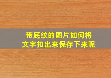 带底纹的图片如何将文字扣出来保存下来呢