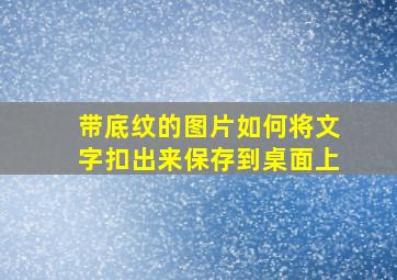 带底纹的图片如何将文字扣出来保存到桌面上