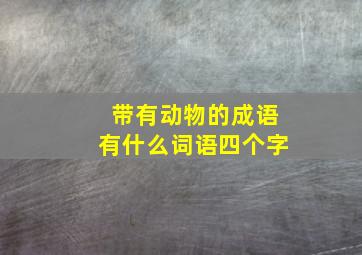 带有动物的成语有什么词语四个字