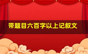 带题目六百字以上记叙文