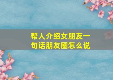 帮人介绍女朋友一句话朋友圈怎么说