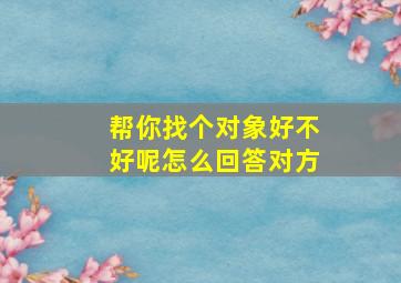 帮你找个对象好不好呢怎么回答对方