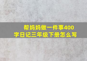 帮妈妈做一件事400字日记三年级下册怎么写