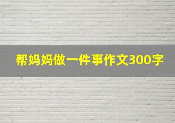 帮妈妈做一件事作文300字