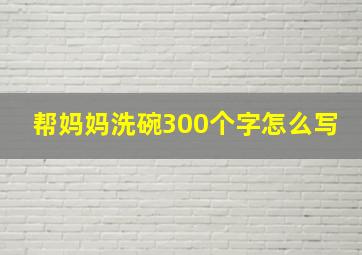 帮妈妈洗碗300个字怎么写