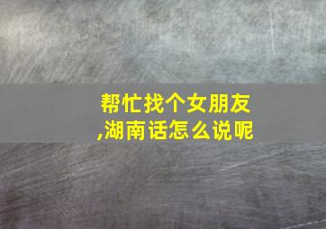 帮忙找个女朋友,湖南话怎么说呢