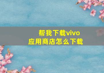 帮我下载vivo应用商店怎么下载