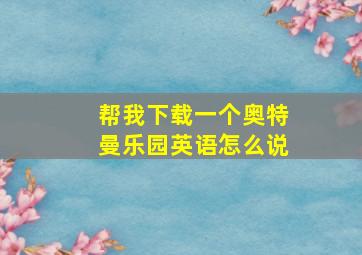 帮我下载一个奥特曼乐园英语怎么说