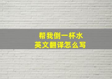 帮我倒一杯水英文翻译怎么写