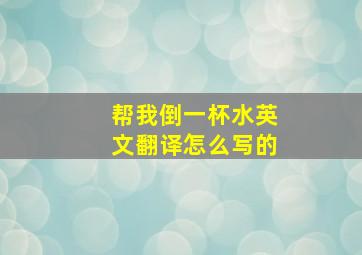 帮我倒一杯水英文翻译怎么写的