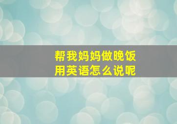 帮我妈妈做晚饭用英语怎么说呢