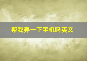 帮我弄一下手机吗英文