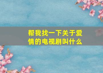 帮我找一下关于爱情的电视剧叫什么