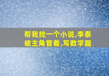 帮我找一个小说,李泰被主角管着,写数学题