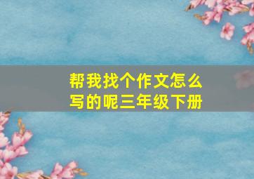 帮我找个作文怎么写的呢三年级下册