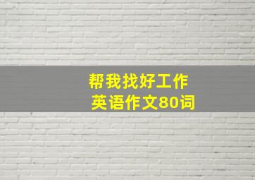 帮我找好工作英语作文80词