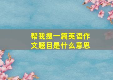 帮我搜一篇英语作文题目是什么意思