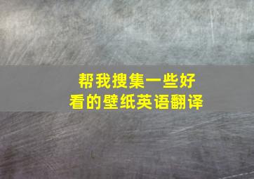 帮我搜集一些好看的壁纸英语翻译