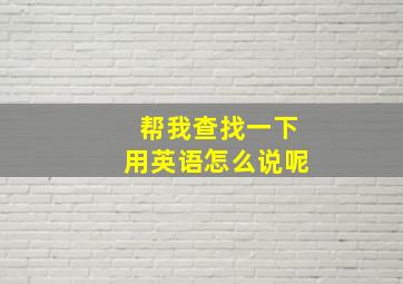 帮我查找一下用英语怎么说呢