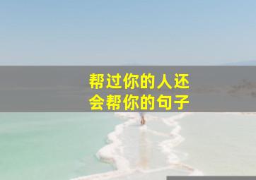 帮过你的人还会帮你的句子