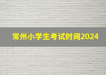 常州小学生考试时间2024