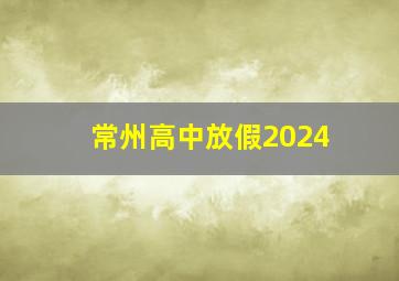 常州高中放假2024