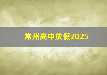 常州高中放假2025