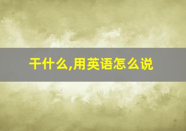 干什么,用英语怎么说