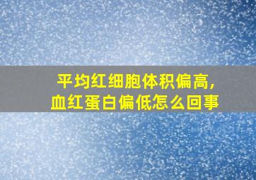 平均红细胞体积偏高,血红蛋白偏低怎么回事