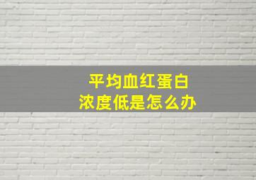 平均血红蛋白浓度低是怎么办