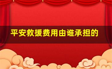 平安救援费用由谁承担的